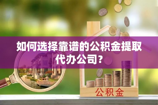 潮安如何选择靠谱的公积金提取代办公司？