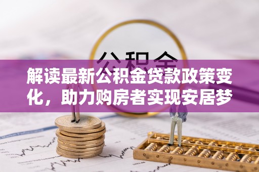 潮安解读最新公积金贷款政策变化，助力购房者实现安居梦想