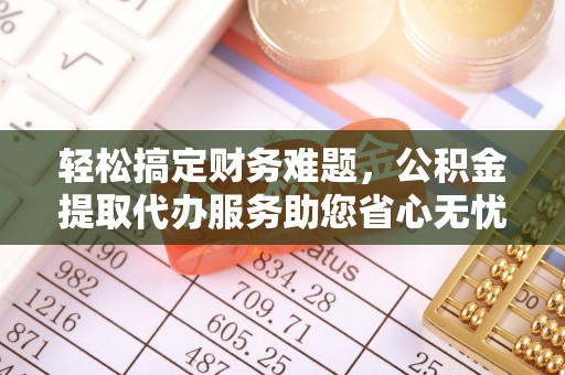 潮安轻松搞定财务难题，公积金提取代办服务助您省心无忧
