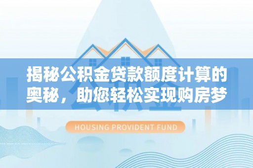 潮安揭秘公积金贷款额度计算的奥秘，助您轻松实现购房梦想