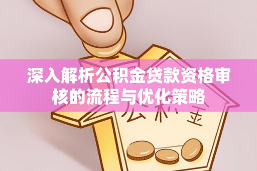 潮安深入解析公积金贷款资格审核的流程与优化策略