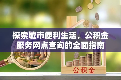 潮安探索城市便利生活，公积金服务网点查询的全面指南