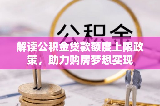 潮安解读公积金贷款额度上限政策，助力购房梦想实现