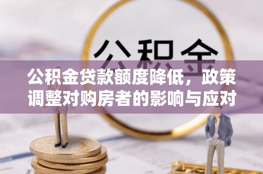 潮安公积金贷款额度降低，政策调整对购房者的影响与应对策略