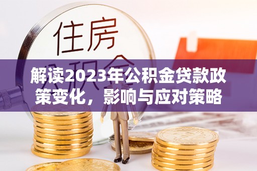 潮安解读2023年公积金贷款政策变化，影响与应对策略