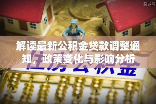 潮安解读最新公积金贷款调整通知，政策变化与影响分析