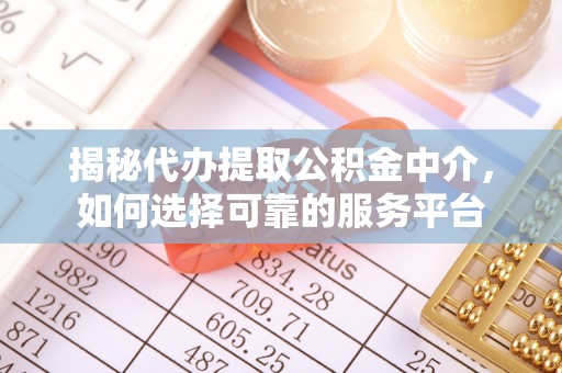 潮安揭秘代办提取公积金中介，如何选择可靠的服务平台