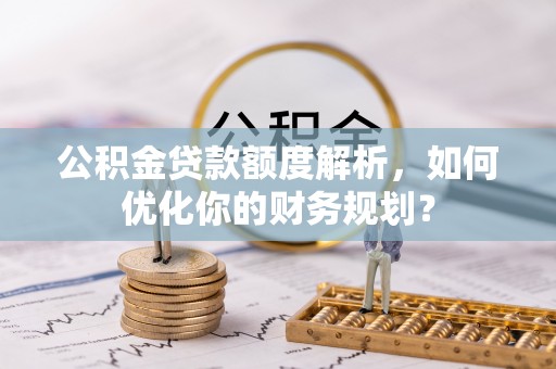 潮安公积金贷款额度解析，如何优化你的财务规划？