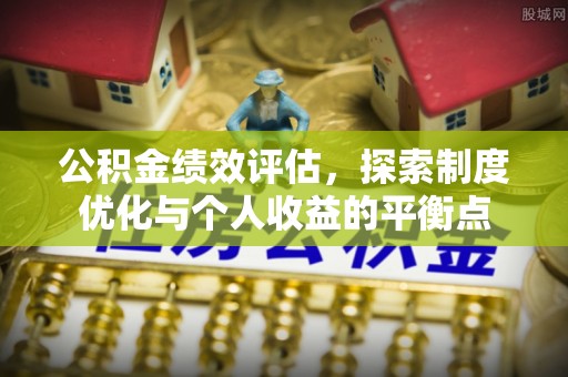 潮安公积金绩效评估，探索制度优化与个人收益的平衡点