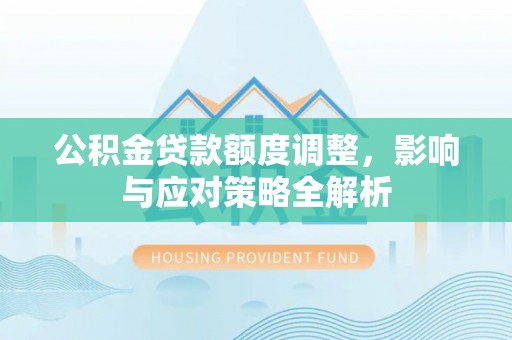 潮安公积金贷款额度调整，影响与应对策略全解析
