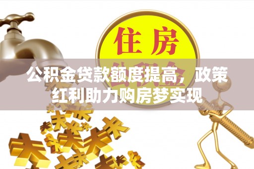 潮安公积金贷款额度提高，政策红利助力购房梦实现