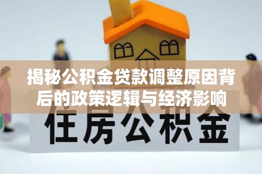 潮安揭秘公积金贷款调整原因背后的政策逻辑与经济影响