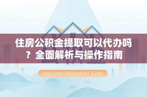 潮安住房公积金提取可以代办吗？全面解析与操作指南