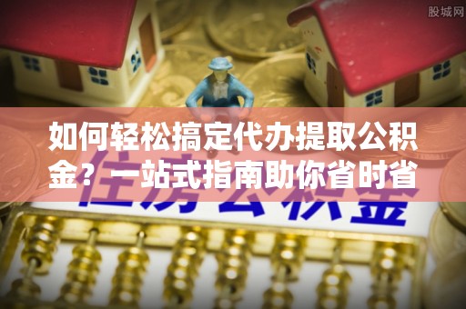 潮安如何轻松搞定代办提取公积金？一站式指南助你省时省心