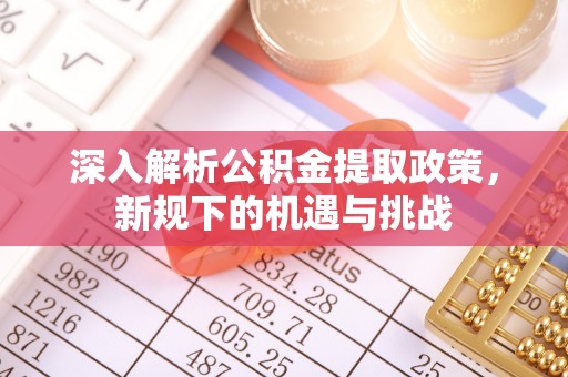 潮安深入解析公积金提取政策，新规下的机遇与挑战