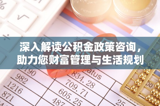 潮安深入解读公积金政策咨询，助力您财富管理与生活规划