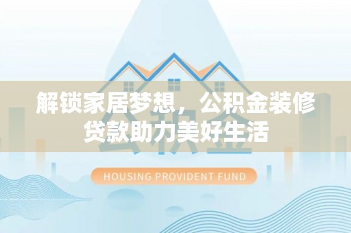 潮安解锁家居梦想，公积金装修贷款助力美好生活