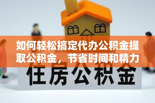 潮安如何轻松搞定代办公积金提取公积金，节省时间和精力的秘密武器