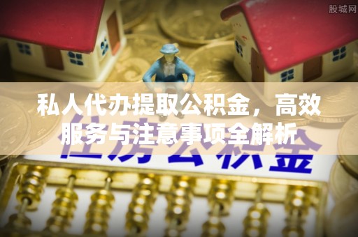 潮安私人代办提取公积金，高效服务与注意事项全解析