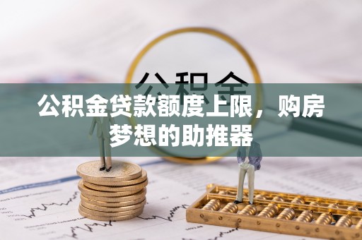 潮安公积金贷款额度上限，购房梦想的助推器