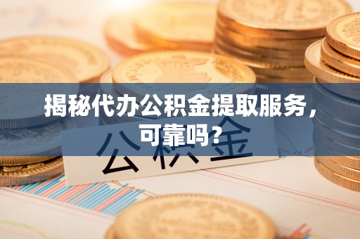 潮安揭秘代办公积金提取服务，可靠吗？