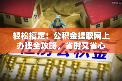 潮安轻松搞定！公积金提取网上办理全攻略，省时又省心