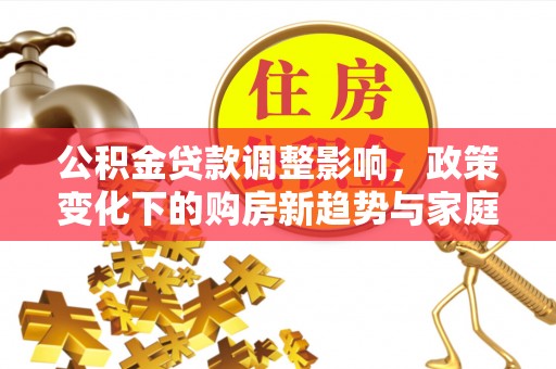 潮安公积金贷款调整影响，政策变化下的购房新趋势与家庭财务规划