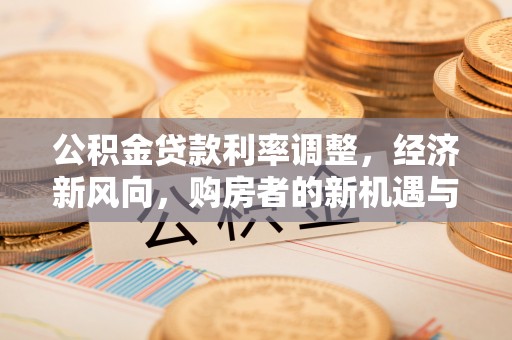 潮安公积金贷款利率调整，经济新风向，购房者的新机遇与挑战