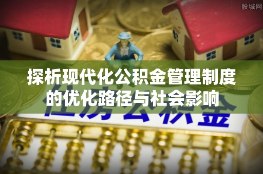 潮安探析现代化公积金管理制度的优化路径与社会影响