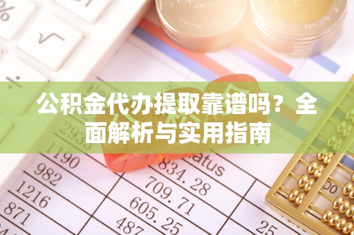潮安公积金代办提取靠谱吗？全面解析与实用指南