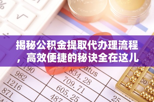 潮安揭秘公积金提取代办理流程，高效便捷的秘诀全在这儿