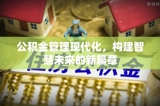 潮安公积金管理现代化，构建智慧未来的新篇章