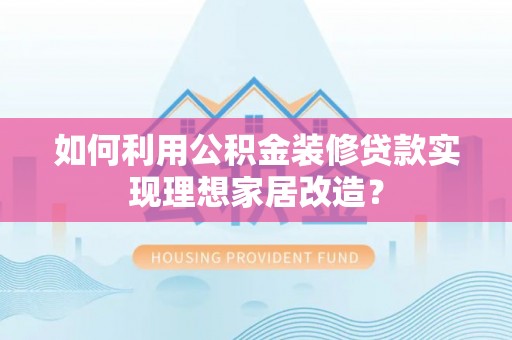 潮安如何利用公积金装修贷款实现理想家居改造？