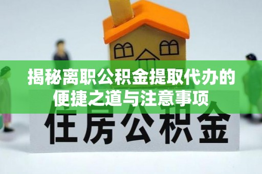 潮安揭秘离职公积金提取代办的便捷之道与注意事项