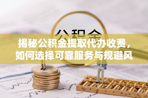潮安揭秘公积金提取代办收费，如何选择可靠服务与规避风险