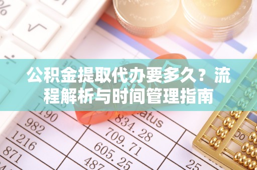 潮安公积金提取代办要多久？流程解析与时间管理指南
