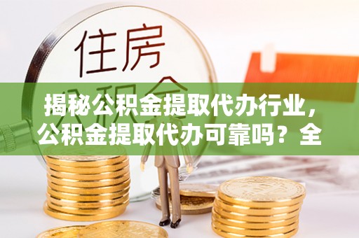 潮安揭秘公积金提取代办行业，公积金提取代办可靠吗？全面解析与风险规避