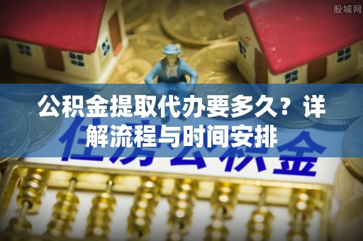 潮安公积金提取代办要多久？详解流程与时间安排