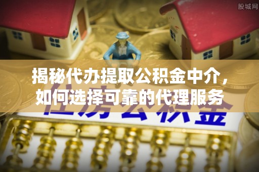 潮安揭秘代办提取公积金中介，如何选择可靠的代理服务