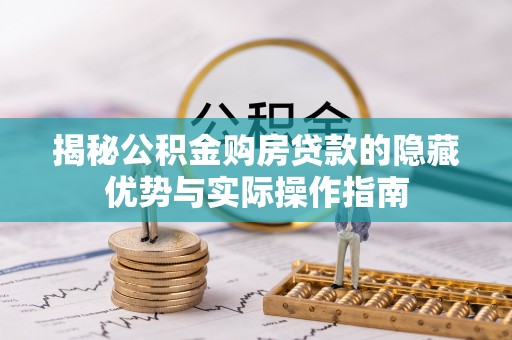 潮安揭秘公积金购房贷款的隐藏优势与实际操作指南