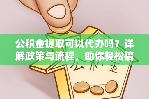 潮安公积金提取可以代办吗？详解政策与流程，助你轻松搞定！