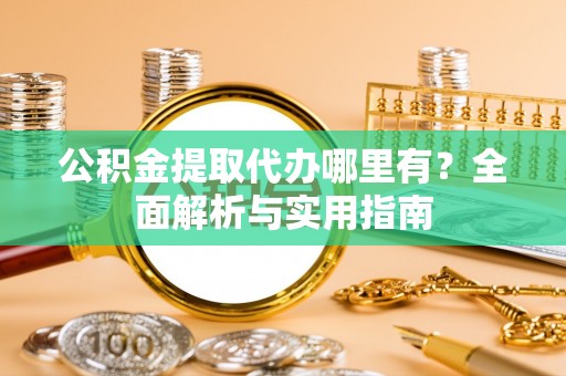 潮安公积金提取代办哪里有？全面解析与实用指南