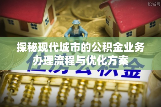 潮安探秘现代城市的公积金业务办理流程与优化方案