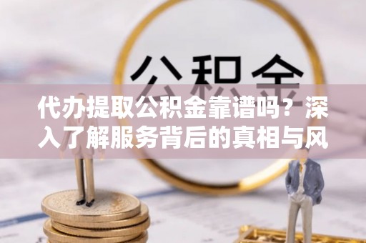 潮安代办提取公积金靠谱吗？深入了解服务背后的真相与风险