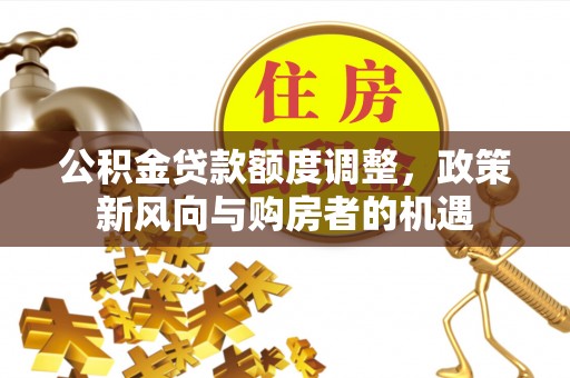 潮安公积金贷款额度调整，政策新风向与购房者的机遇
