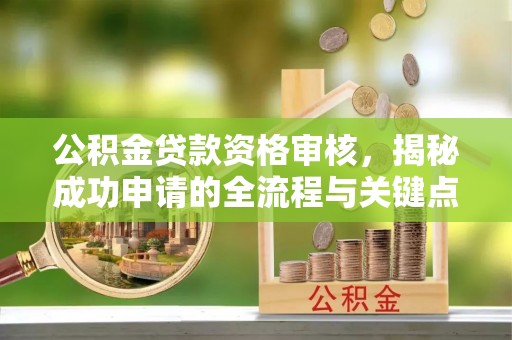 潮安公积金贷款资格审核，揭秘成功申请的全流程与关键点