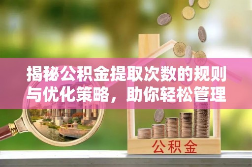 潮安揭秘公积金提取次数的规则与优化策略，助你轻松管理财务