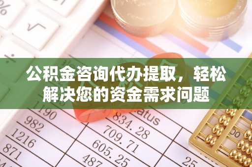 潮安公积金咨询代办提取，轻松解决您的资金需求问题