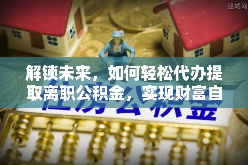 潮安解锁未来，如何轻松代办提取离职公积金，实现财富自由的第一步