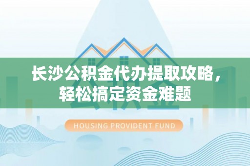 潮安长沙公积金代办提取攻略，轻松搞定资金难题